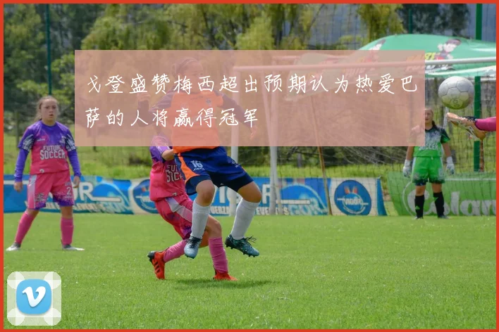 戈登盛赞梅西超出预期认为热爱巴萨的人将赢得冠军