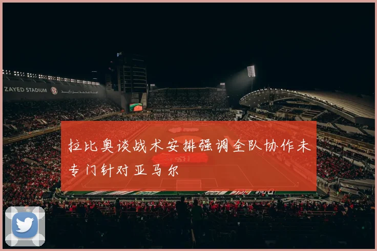 拉比奥谈战术安排强调全队协作未专门针对亚马尔
