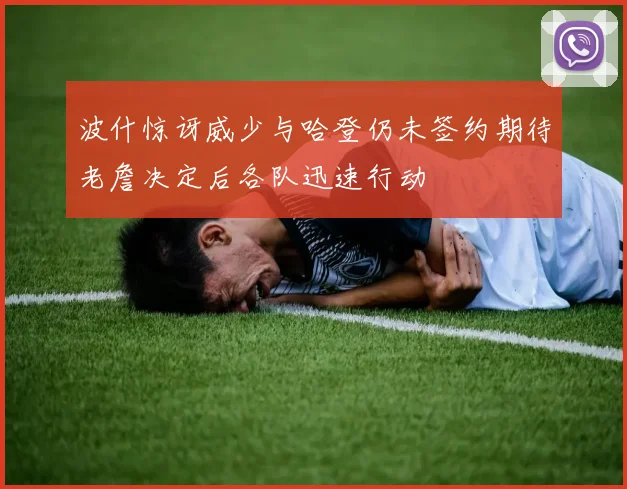 波什惊讶威少与哈登仍未签约期待老詹决定后各队迅速行动