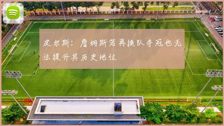 皮尔斯：詹姆斯若再换队夺冠也无法提升其历史地位