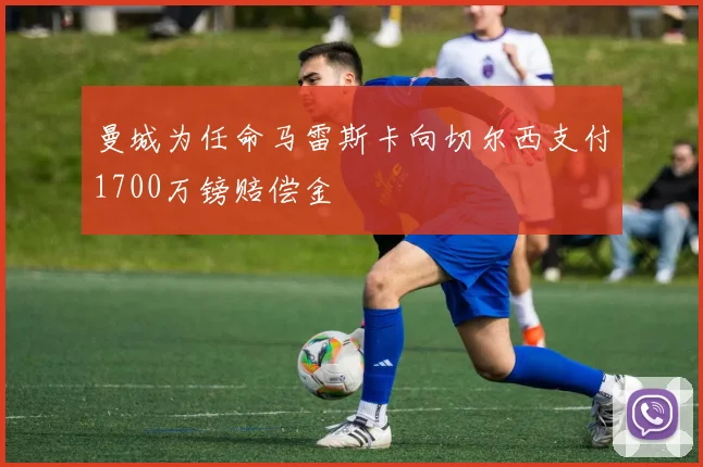 曼城为任命马雷斯卡向切尔西支付1700万镑赔偿金