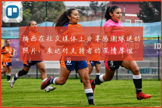 梅西在社交媒体上分享感谢球迷的照片，表达对支持者的深情厚谊