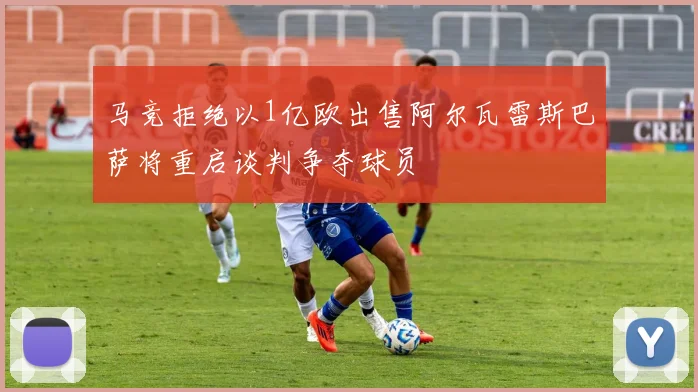 马竞拒绝以1亿欧出售阿尔瓦雷斯巴萨将重启谈判争夺球员