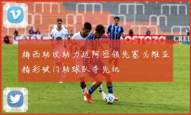 梅西助攻助力迈阿密领先塞戈维亚精彩破门助球队夺先机