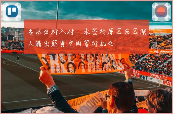 名记分析八村塁未签约原因或因湖人腾出薪资空间等待机会