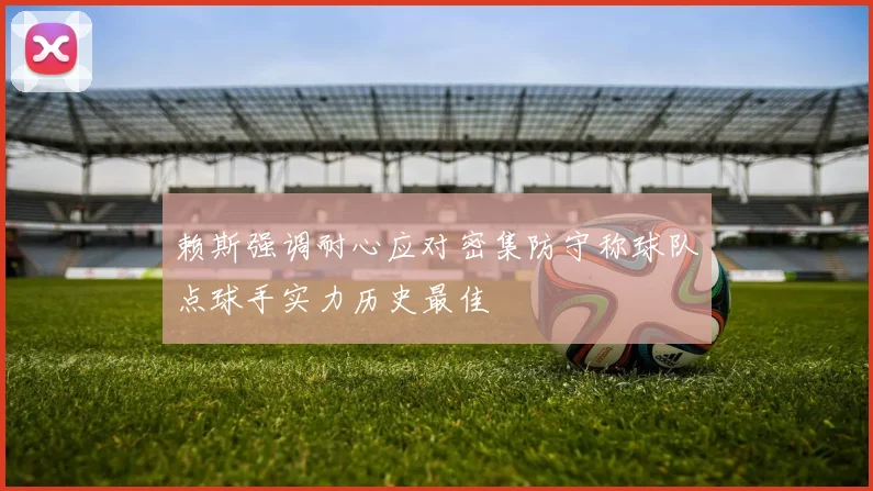 赖斯强调耐心应对密集防守称球队点球手实力历史最佳
