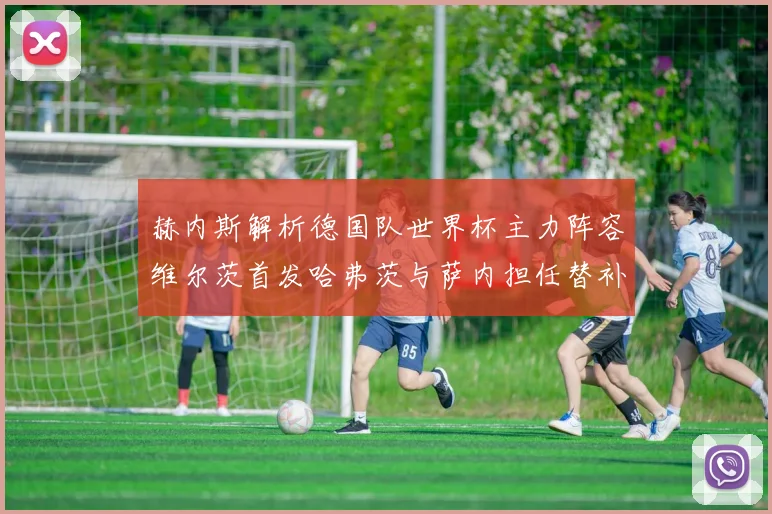 赫内斯解析德国队世界杯主力阵容维尔茨首发哈弗茨与萨内担任替补