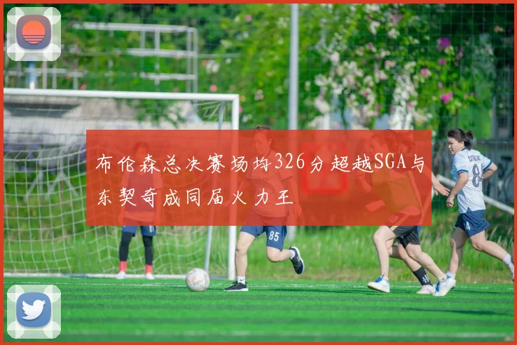 布伦森总决赛场均326分超越SGA与东契奇成同届火力王