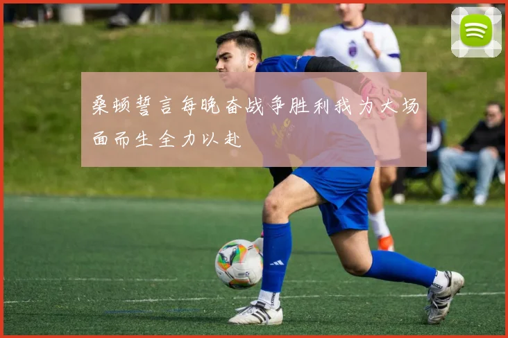 桑顿誓言每晚奋战争胜利我为大场面而生全力以赴