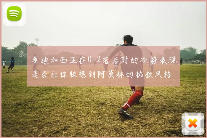 鲁迪加西亚在0-2落后时的冷静表现是否让你联想到阿莫林的执教风格
