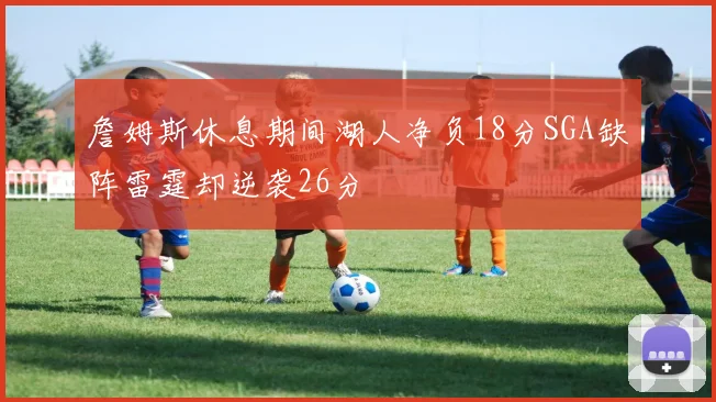 詹姆斯休息期间湖人净负18分SGA缺阵雷霆却逆袭26分