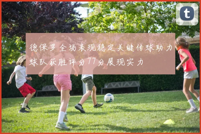 德保罗全场表现稳定关键传球助力球队获胜评分77分展现实力