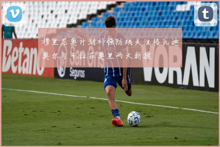 穆里尼奥计划补强防线关注格瓦迪奥尔与卡拉菲奥里两大新援