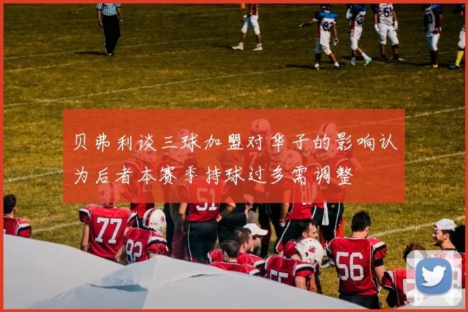 贝弗利谈三球加盟对华子的影响认为后者本赛季持球过多需调整