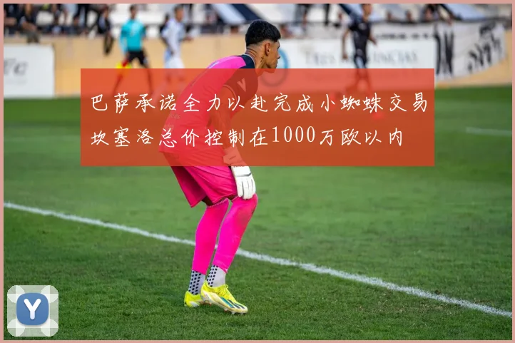 巴萨承诺全力以赴完成小蜘蛛交易坎塞洛总价控制在1000万欧以内