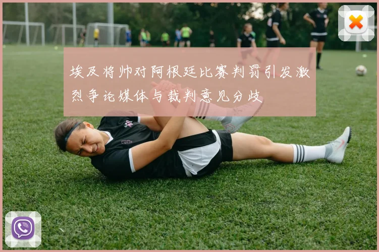 埃及将帅对阿根廷比赛判罚引发激烈争论媒体与裁判意见分歧