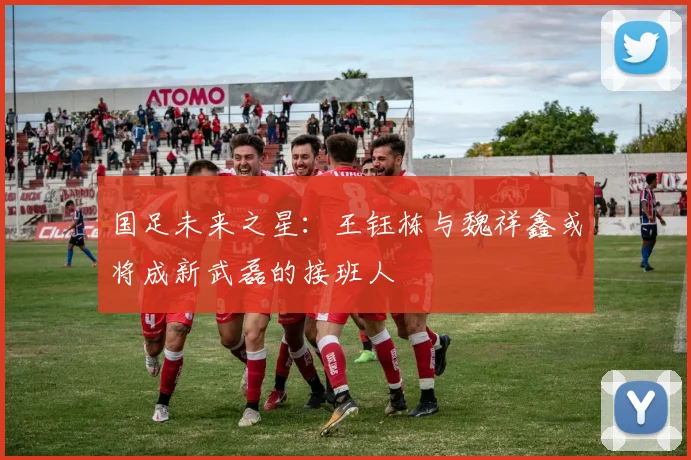 国足未来之星：王钰栋与魏祥鑫或将成新武磊的接班人