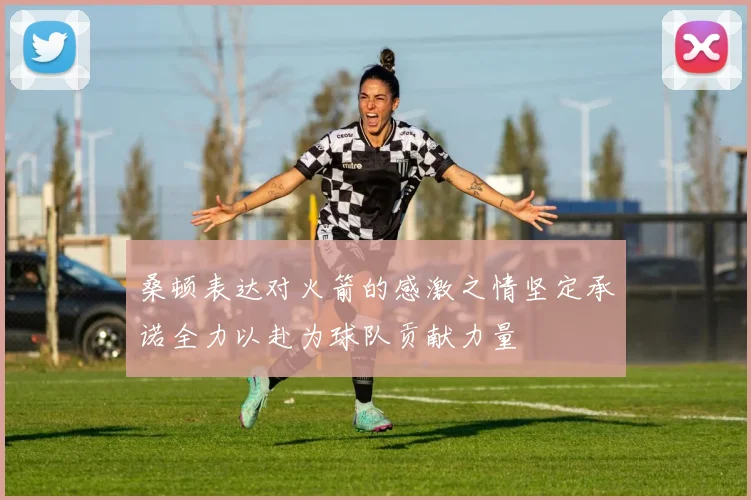 桑顿表达对火箭的感激之情坚定承诺全力以赴为球队贡献力量