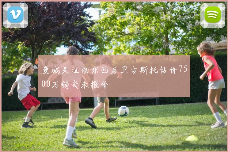 曼城关注切尔西后卫古斯托估价7500万镑尚未报价